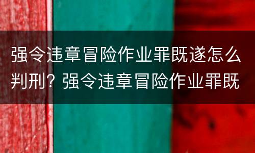 强令违章冒险作业罪既遂怎么判刑? 强令违章冒险作业罪既遂怎么判刑的