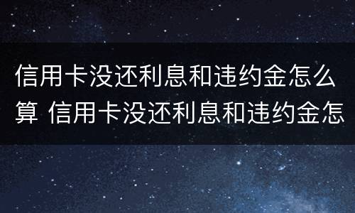信用卡没还利息和违约金怎么算 信用卡没还利息和违约金怎么算的