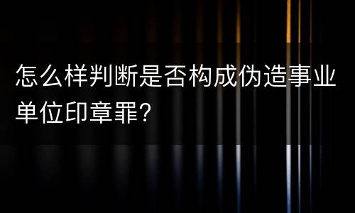怎么样判断是否构成伪造事业单位印章罪?