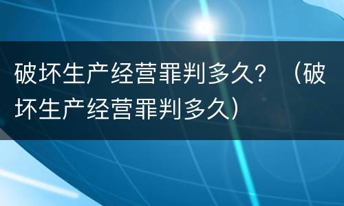 破坏生产经营罪判多久？（破坏生产经营罪判多久）