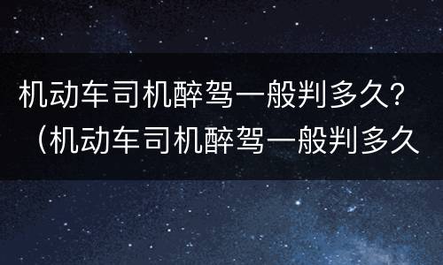 机动车司机醉驾一般判多久？（机动车司机醉驾一般判多久缓刑）
