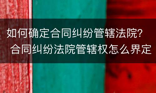 如何确定合同纠纷管辖法院？ 合同纠纷法院管辖权怎么界定