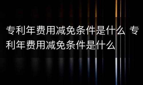 专利年费用减免条件是什么 专利年费用减免条件是什么