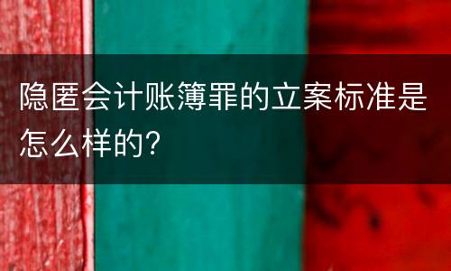隐匿会计账簿罪的立案标准是怎么样的?