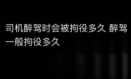 司机醉驾时会被拘役多久 醉驾一般拘役多久