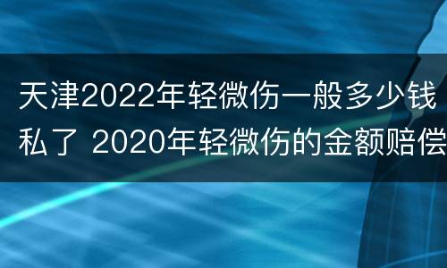 天津2022年轻微伤一般多少钱私了 2020年轻微伤的金额赔偿标准