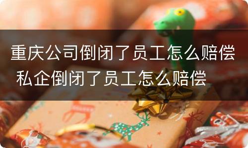 重庆公司倒闭了员工怎么赔偿 私企倒闭了员工怎么赔偿