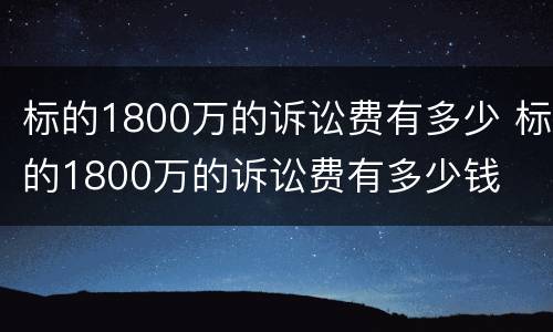 标的1800万的诉讼费有多少 标的1800万的诉讼费有多少钱