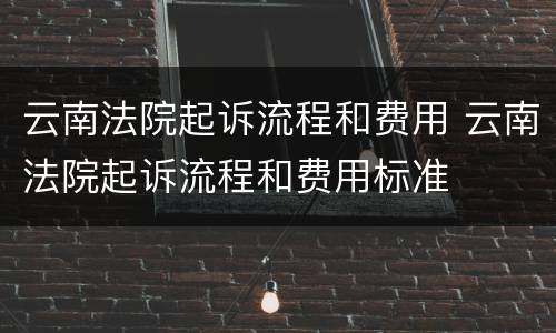 云南法院起诉流程和费用 云南法院起诉流程和费用标准