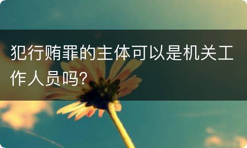 犯行贿罪的主体可以是机关工作人员吗？