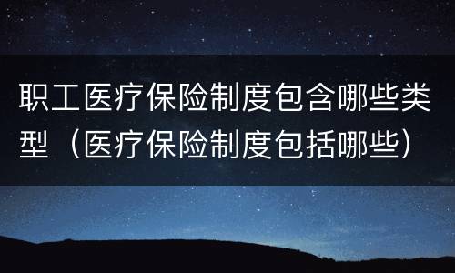 职工医疗保险制度包含哪些类型（医疗保险制度包括哪些）