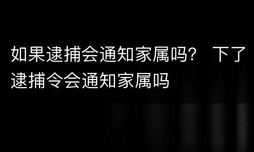如果逮捕会通知家属吗？ 下了逮捕令会通知家属吗