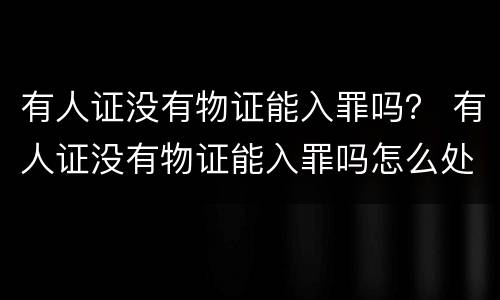 有人证没有物证能入罪吗？ 有人证没有物证能入罪吗怎么处理
