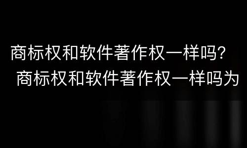 商标权和软件著作权一样吗？ 商标权和软件著作权一样吗为什么