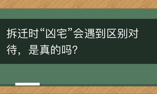 拆迁时“凶宅”会遇到区别对待，是真的吗？