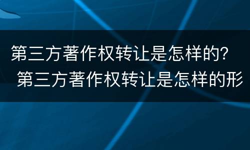 第三方著作权转让是怎样的？ 第三方著作权转让是怎样的形式