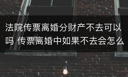 法院传票离婚分财产不去可以吗 传票离婚中如果不去会怎么办