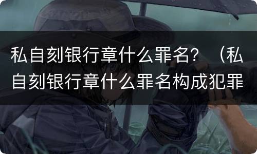 私自刻银行章什么罪名？（私自刻银行章什么罪名构成犯罪）