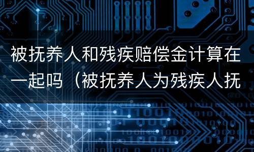 被抚养人和残疾赔偿金计算在一起吗（被抚养人为残疾人抚养费）
