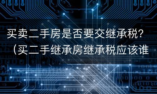 买卖二手房是否要交继承税？（买二手继承房继承税应该谁交）