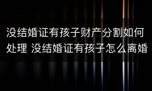 没结婚证有孩子财产分割如何处理 没结婚证有孩子怎么离婚孩子归谁