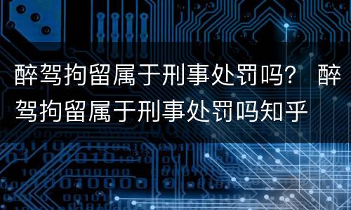 醉驾拘留属于刑事处罚吗？ 醉驾拘留属于刑事处罚吗知乎
