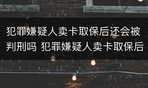 犯罪嫌疑人卖卡取保后还会被判刑吗 犯罪嫌疑人卖卡取保后还会被判刑吗