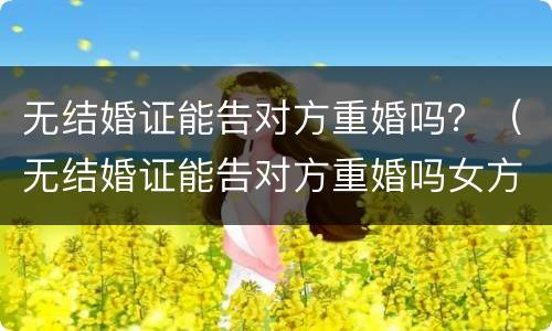 无结婚证能告对方重婚吗？（无结婚证能告对方重婚吗女方）