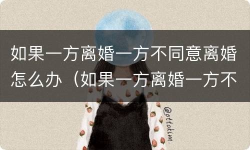 如果一方离婚一方不同意离婚怎么办（如果一方离婚一方不同意离婚怎么办呢）