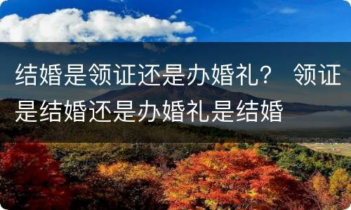 结婚是领证还是办婚礼？ 领证是结婚还是办婚礼是结婚