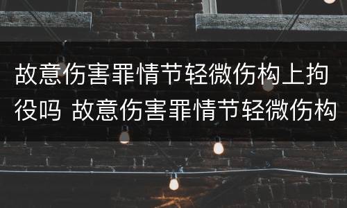 故意伤害罪情节轻微伤构上拘役吗 故意伤害罪情节轻微伤构上拘役吗判多久