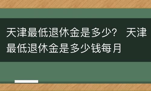 天津最低退休金是多少？ 天津最低退休金是多少钱每月