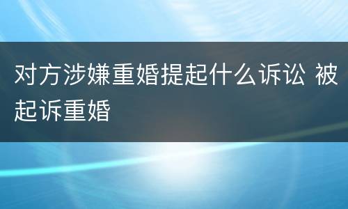 对方涉嫌重婚提起什么诉讼 被起诉重婚