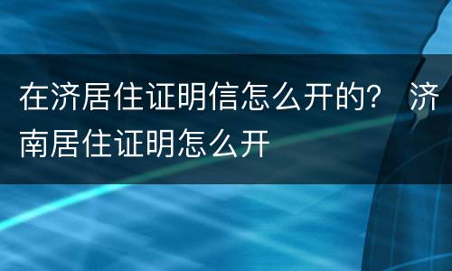 在济居住证明信怎么开的？ 济南居住证明怎么开