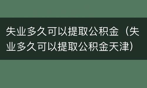 失业多久可以提取公积金（失业多久可以提取公积金天津）