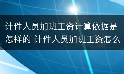 计件人员加班工资计算依据是怎样的 计件人员加班工资怎么算