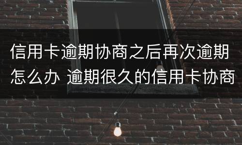 信用卡逾期协商之后再次逾期怎么办 逾期很久的信用卡协商
