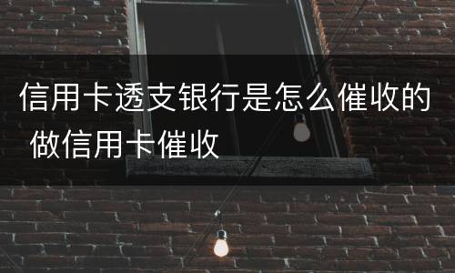 信用卡透支银行是怎么催收的 做信用卡催收