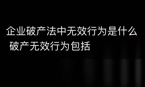企业破产法中无效行为是什么 破产无效行为包括