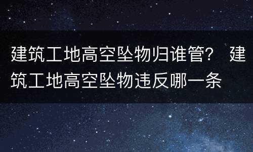 建筑工地高空坠物归谁管？ 建筑工地高空坠物违反哪一条