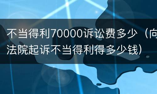 不当得利70000诉讼费多少（向法院起诉不当得利得多少钱）