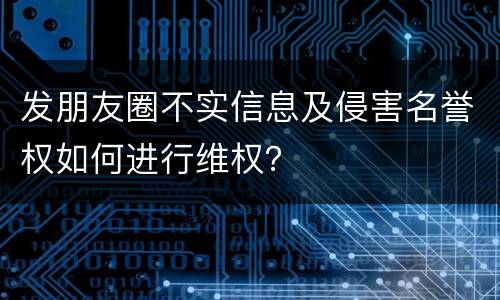 发朋友圈不实信息及侵害名誉权如何进行维权？
