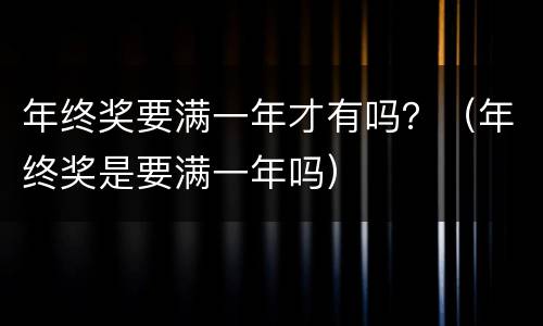 年终奖要满一年才有吗？（年终奖是要满一年吗）