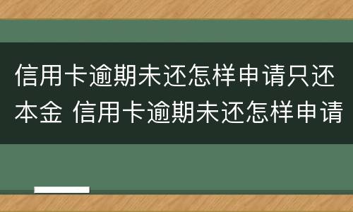信用卡逾期未还怎样申请只还本金 信用卡逾期未还怎样申请只还本金不还本息