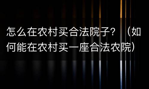 怎么在农村买合法院子？（如何能在农村买一座合法农院）