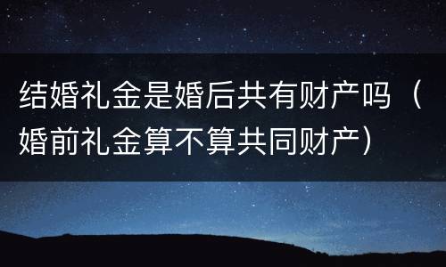 结婚礼金是婚后共有财产吗（婚前礼金算不算共同财产）