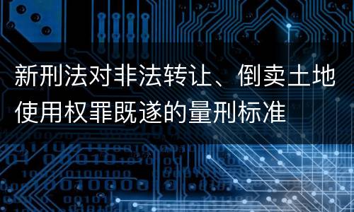 新刑法对非法转让、倒卖土地使用权罪既遂的量刑标准