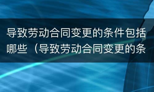 导致劳动合同变更的条件包括哪些（导致劳动合同变更的条件包括哪些内容）