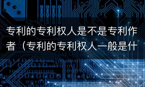 专利的专利权人是不是专利作者（专利的专利权人一般是什么）