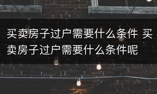 买卖房子过户需要什么条件 买卖房子过户需要什么条件呢